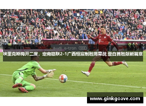 埃里克斯梅开二度，定南赣联2-1广西恒宸制胜揭幕战 登白首胜献新篇章